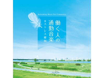 五月病対策に！医学博士監修『働く人の通勤音楽～ストレス緩和』CD好評発売中！！