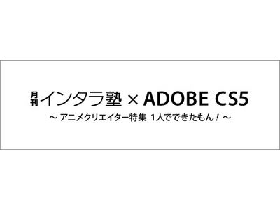 5月19日 月刊インタラ塾「月刊インタラ塾×ADOBE CS5 〜アニメクリエイター特集 １人でできたもん！〜」開催のお知らせ