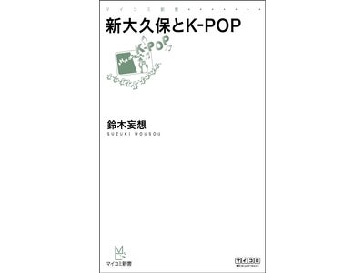 マイコミ新書 『新大久保とK-POP』　毎日コミュニケーションズより7月26日（火）発売　～今一番ポップな街「新大久保」　ガイドブックが伝えない「新大久保ブーム」の謎を解き明かす～