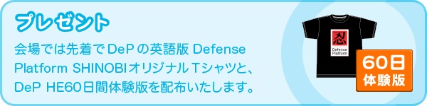 プレゼント　会場では先着でDePの英語版 Defense Platform SHINOBIオリジナルTシャツと、DeP HE60日間体験版を配布いたします。