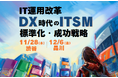 【11/28 渋谷・12/6 品川 開催】IT運用改革! DX時代のITSM標準化・成功戦略【無料セミナー】