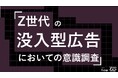 Z世代の69%が動画広告を即スキップ。没入型広告の成功の鍵は「世界観の破壊」(25%)を避けること。Z世代の没入型広告についての意識調査をZ-SOZOKEN（Z世代創造性研究所）が実施。