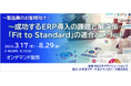 好評につき【製造業のお客様向け】~成功するERP導入の課題と解決策~「Fit to Standard」の適合とメリット オンデマンドセミナー視聴期間延長