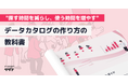 【"探す時間を減らし、使う時間を増やす"ための実務徹底ノウハウ】データカタログの作り方の教科書を無料公開！
