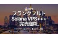 フランクフルトの高性能 Solana VPS+++ 完売御礼。リージョン拡大へ
