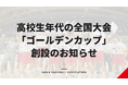 高校生年代の全国大会「ゴールデンカップ（U-18全国ハンドボール選手権大会）」創設のお知らせ