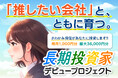【参加者6,400名突破】推したい会社と、ともに育つ。『長期投資家デビュープロジェクト』、6月末までエントリー受付中