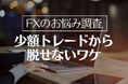 【必見】少額トレーダー175名を調査!取引量を増やせない理由の42.9%は「大損への恐怖心」という結果に