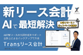 公認会計士設計のAI支援付き新リース会計クラウド「Transリース会計」正式リリース。月額2.5万円〜で実務対応を実現。リリース記念キャンペーン実施中