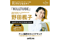 【聴講無料】『KILLTUBE』プロデューサー 野田楓子氏が登壇！アニメ業界のキャリア形成で学生が今から意識すべき“思考とインプット”を語るオンラインセミナー開催