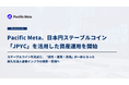 Pacific Meta、日本円ステーブルコイン「JPYC」を活用した資産運用を開始｜「保有・運用・決済」が一体となった新たな法人金融インフラの実現へ