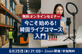 今こそ始める!韓国ライブコマース入門 〜韓国倉庫&輸入トレンドを活かした新時代の物販戦略〜(6月25日(水)21時〜/オンラインセミナー無料開催)