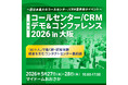 コンタクトセンターの未来を創る 年に一度の大型展示会が大阪で開幕！～コールセンター/CRM デモ＆コンファレンス 2026 in 大阪（第19回）～