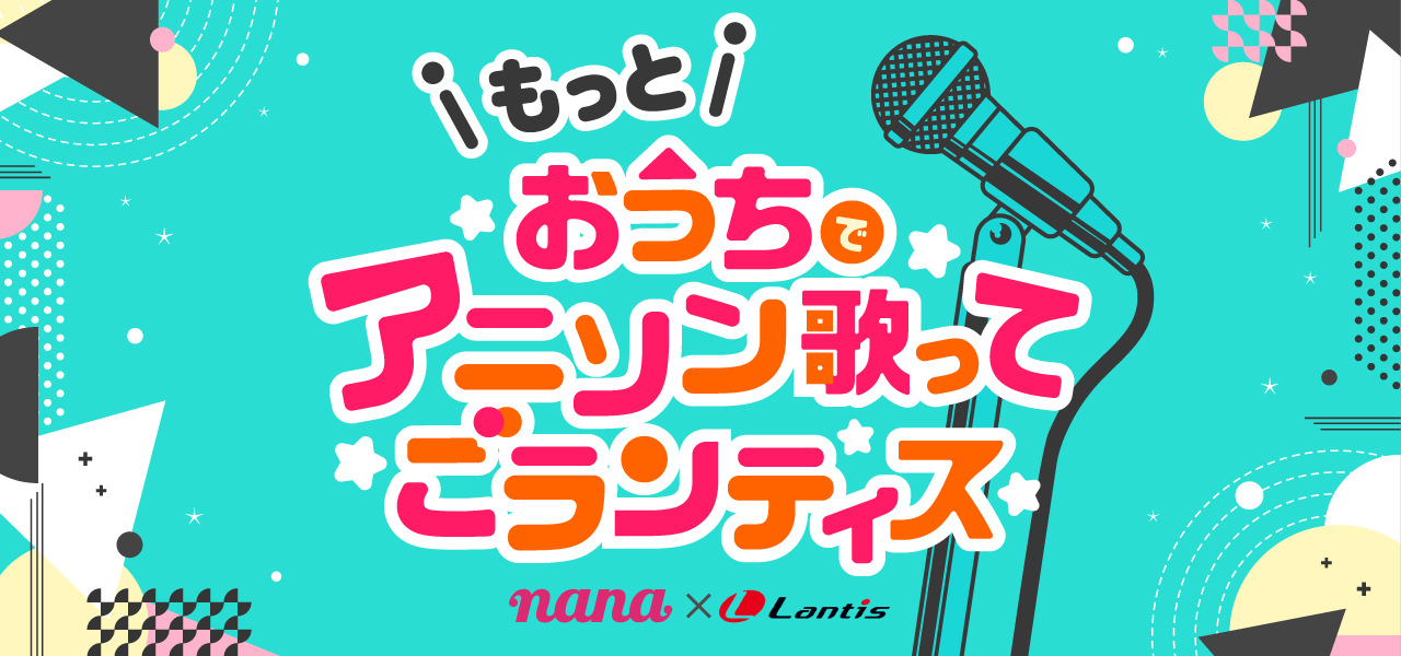 おうちでアニソンを楽しんでいるユーザーを選出 自宅での音楽ライフを もっと 楽しくするイベントとして Nana Lantis もっと おうちでアニソン歌ってごランティス 第2弾を本日より開催 株式会社nana Musicのプレスリリース