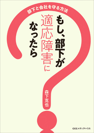 もし、部下が適応障害になったら　部下と会社を守る方法　森下克也　著　定価：本体1600円＋税　CCCメディアハウス