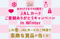 JALカードご愛顧ありがとうキャンペーン in Winterを実施いたします!
