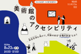 NCARシンポジウム003 「美術館のアクセシビリティ―共生社会に向けて、対話のある“合理的配慮”とは？」～2024年9月23日(月・休) 1４:00〜17:00国立新美術館講堂にて開催～