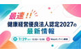 ＼ 最新要件を最速で確認 ／ 健康経営優良法人認定2027に向けた準備を開始する企業様へ