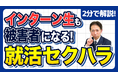 【社労士解説】令和8年10月施行「就活セクハラ防止」の盲点。面接生だけではない、「インターン生」に対するハラスメントのリスクと対策を公開