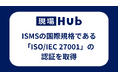 現場Hub、ISMSの国際規格である「ISO/IEC 27001」の認証を取得