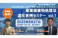 ◇無料産廃適正処理セミナー◇「廃棄物違反事例解説セミナーvol.1」録画配信の開催決定