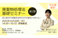 ◆無料オンラインセミナー◆ 第1部「廃棄物処理法基礎セミナー」第2部「廃棄物のこれから、最新動向」