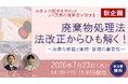 ◆新企画◆廃棄物処理法　法改正からひも解く！　～法律の意義と実務・管理の重要性～