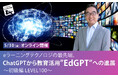 AIの教育への適用をご紹介する人気セミナー「ChatGPTから教育活用”EdGPT”への進展~初級編 LEVEL100~」5/30(金)無料オンライン開催