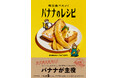 日本人がもっとも食べている果物バナナの魅力を存分に味わえるレシピ本『毎日食べたい! バナナのレシピ』7月24日発売