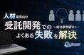 人材業界向け|受託開発でよくある失敗とその解決策を成功事例とともにまとめたレポートを無料公開【2024年10月版】