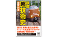 〈より速く、快適に、安全に〉「鉄道王国」日本の技術が巻き起こした革命と次なる挑戦の数々『鉄道〈超〉技術史 探究読本』が12月19日発売！