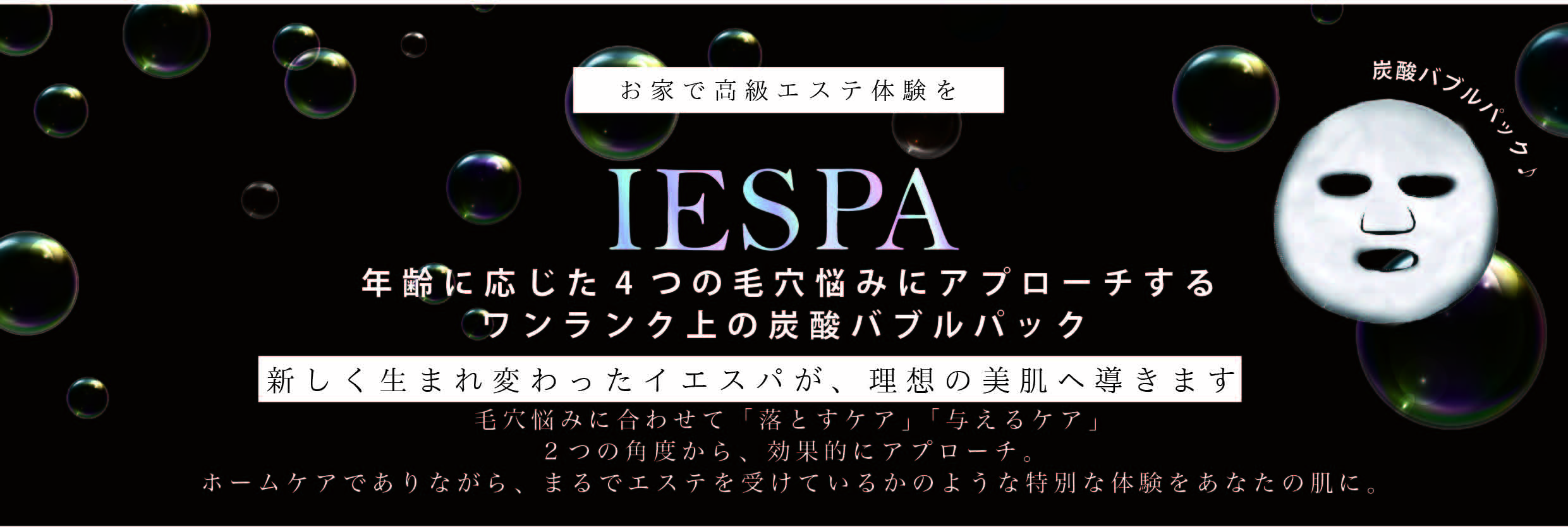 日本初！※洗い流さないオールインワン炭酸パックが新登場自宅で贅沢なエステ体験ができるスキンケアブランド『IESPA（イエスパ）』より、ワンランク上の 炭酸バブルパックが全4種誕生｜株式会社サン・スマイルのプレスリリース