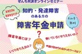 新学期のスタートに考える 障害年金、いつ・どうやって備える? 『知的・発達障害のある方の障害年金申請』オンラインセミナー(4月26日開催)