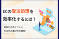 【お役立ち資料】「ECの受注処理を効率化するには?ー効率化のポイントや外注先の選び方を解説ー」のホワイトペーパーを公開