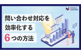 【お役立ち資料】「問い合わせ対応を効率化する6つの方法」を公開!