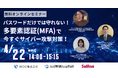 【4/22(水)開催】企業のVPN環境を狙うサイバー攻撃にどう備えるか。多要素認証(MFA)とID管理による最新のセキュリティ対策を解説