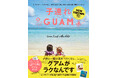 ロングセラーのグアムガイド本が8年ぶりに大改訂！『子連れGUAM　NEW EDITION』発売