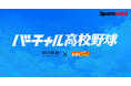 【スポーツナビ】「バーチャル高校野球」で夏の甲子園を全試合無料ライブ配信！