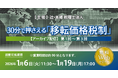 「【アーカイブ配信】30分で押さえる「移転価格税制」第1回～第3回」無料Webセミナー開催