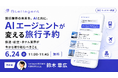 AIエージェントによる航空券・新幹線予約のライブデモを公開：「AIエージェントが変える旅行予約」のウェビナーを6月24日に開催