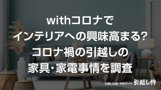 withコロナでインテリアへの興味が高まった人は44％！コロナ禍の引越し