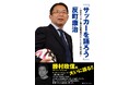 日本サッカー協会公式ウェブサイトの人気コラムが1冊に! 反町康治「サッカーを語ろう」9月30日発売!!