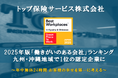 年中無休24時間お客様の幸せを第一に考える トップ保険サービスGPTW主催 2025年版 各地域における「働きがいのある会社」ランキング九州・沖縄地域で1位の認定企業に選出されました