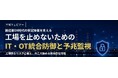 ウェビナー『製造業DX時代の安定操業を支える 工場を止めないためのIT・OT防御と予兆監視』
