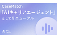 キャリア相談は「人」から「AI」へ。延べ15万人に利用されたCaseMatchが、AIキャリアエージェントとしてリニューアル 〜AIが24時間、求人提案から書類添削・面接練習まで一気通貫で支援〜
