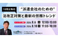 【8月6日(木)・8月18日(火) オンライン開催】派遣会社のための10月以降の法改正対策と最新の労務トレンド