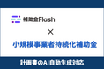 補助金Flash、『小規模事業者持続化補助金』（一般型・第18回公募）に対応した計画書生成AIを提供開始。認定支援機関・士業・金融機関・自治体のDXを支援