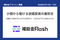 補助金フラッシュ調査、設備の入れ替えを考える中小企業へ──今週は"少額補助金"が現実解