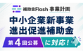 「補助金フラッシュ 事業計画」、中小企業新事業進出促進補助金 第4回公募に対応