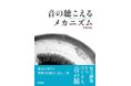 生き物は音を、どう“聴いている”のか。聴覚生理学の精緻な仕組みに迫る書籍『音の聴こえるメカニズム 』3/16発売
